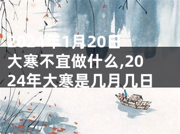 2024年1月20日大寒不宜做什么,2024年大寒是几月几日