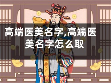 高端医美名字,高端医美名字怎么取