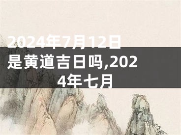 2024年7月12日是黄道吉日吗,2024年七月