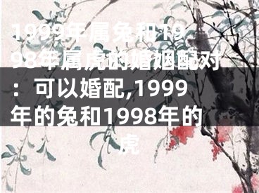 1999年属兔和1998年属虎的婚姻配对：可以婚配,1999年的兔和1998年的虎