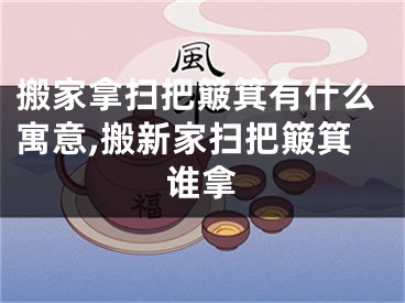搬家拿扫把簸箕有什么寓意,搬新家扫把簸箕谁拿