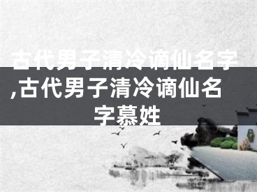 古代男子清冷谪仙名字,古代男子清冷谪仙名字慕姓