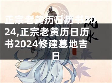 正宗老黄历日历书2024,正宗老黄历日历书2024修建墓地吉日