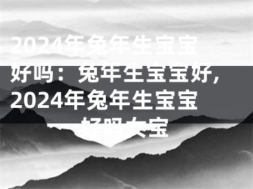 2024年兔年生宝宝好吗：兔年生宝宝好,2024年兔年生宝宝好吗女宝