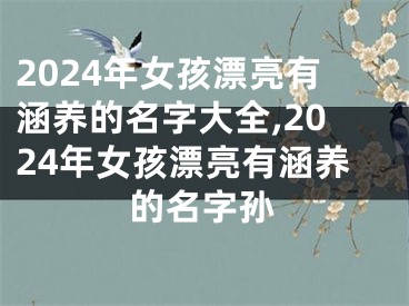 2024年女孩漂亮有涵养的名字大全,2024年女孩漂亮有涵养的名字孙