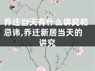 乔迁当天有什么讲究和忌讳,乔迁新居当天的讲究