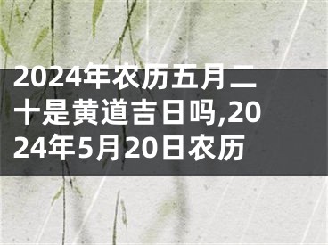 2024年农历五月二十是黄道吉日吗,2024年5月20日农历