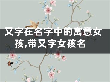 又字在名字中的寓意女孩,带又字女孩名