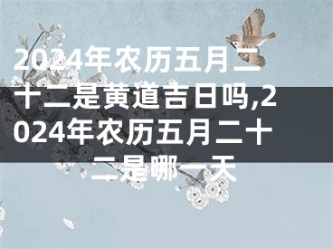 2024年农历五月二十二是黄道吉日吗,2024年农历五月二十二是哪一天