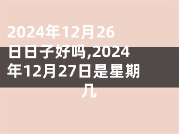 2024年12月26日日子好吗,2024年12月27日是星期几