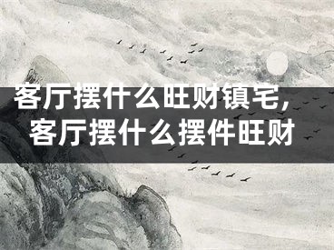 客厅摆什么旺财镇宅,客厅摆什么摆件旺财