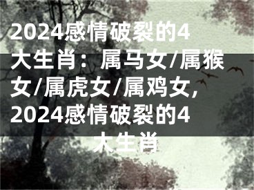 2024感情破裂的4大生肖：属马女/属猴女/属虎女/属鸡女,2024感情破裂的4大生肖