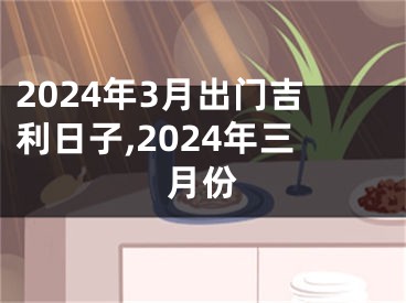 2024年3月出门吉利日子,2024年三月份