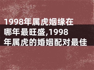 1998年属虎姻缘在哪年最旺盛,1998年属虎的婚姻配对最佳