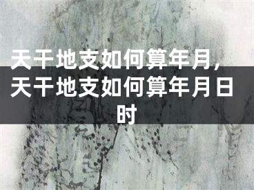 天干地支如何算年月,天干地支如何算年月日时
