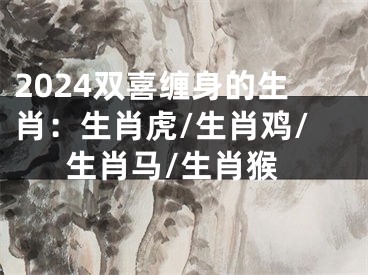 2024双喜缠身的生肖：生肖虎/生肖鸡/生肖马/生肖猴