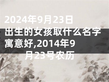 2024年9月23日出生的女孩取什么名字寓意好,2014年9月23号农历