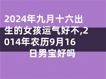 2024年九月十六出生的女孩运气好不,2014年农历9月16日男宝好吗