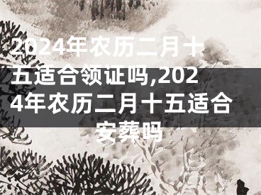 2024年农历二月十五适合领证吗,2024年农历二月十五适合安葬吗