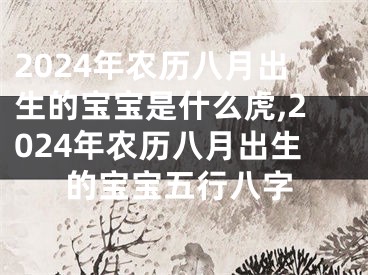 2024年农历八月出生的宝宝是什么虎,2024年农历八月出生的宝宝五行八字