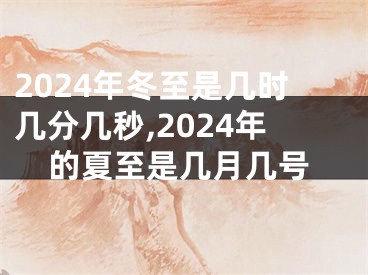 2024年冬至是几时几分几秒,2024年的夏至是几月几号