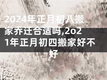 2024年正月初八搬家乔迁合适吗,2o21年正月初四搬家好不好