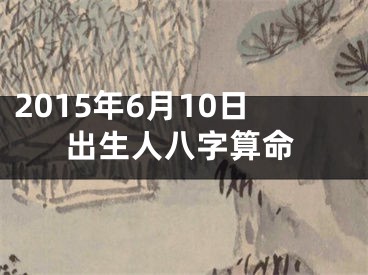 2015年6月10日出生人八字算命