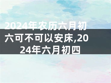 2024年农历六月初六可不可以安床,2024年六月初四