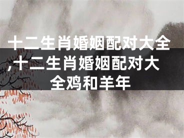 十二生肖婚姻配对大全,十二生肖婚姻配对大全鸡和羊年