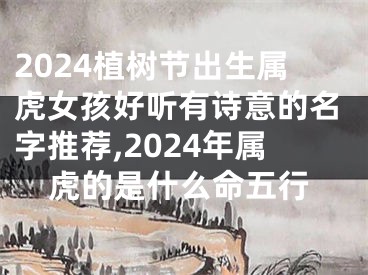 2024植树节出生属虎女孩好听有诗意的名字推荐,2024年属虎的是什么命五行