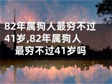 82年属狗人最穷不过41岁,82年属狗人最穷不过41岁吗