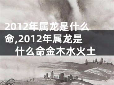2012年属龙是什么命,2012年属龙是什么命金木水火土