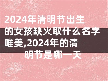 2024年清明节出生的女孩缺火取什么名字唯美,2024年的清明节是哪一天