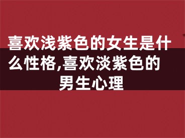喜欢浅紫色的女生是什么性格,喜欢淡紫色的男生心理