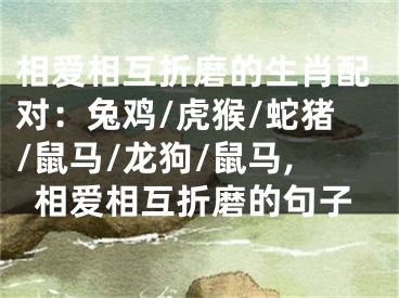 相爱相互折磨的生肖配对：兔鸡/虎猴/蛇猪/鼠马/龙狗/鼠马,相爱相互折磨的句子