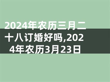 2024年农历三月二十八订婚好吗,2024年农历3月23日
