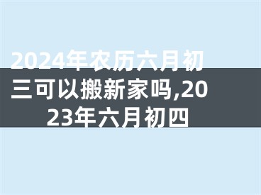 2024年农历六月初三可以搬新家吗,2023年六月初四