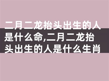 二月二龙抬头出生的人是什么命,二月二龙抬头出生的人是什么生肖