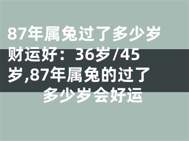 87年属兔过了多少岁财运好：36岁/45岁,87年属兔的过了多少岁会好运