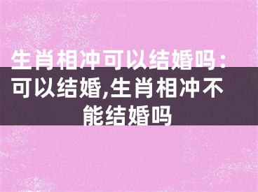 生肖相冲可以结婚吗：可以结婚,生肖相冲不能结婚吗