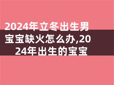2024年立冬出生男宝宝缺火怎么办,2024年出生的宝宝