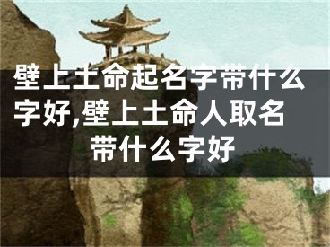 壁上土命起名字带什么字好,壁上土命人取名带什么字好