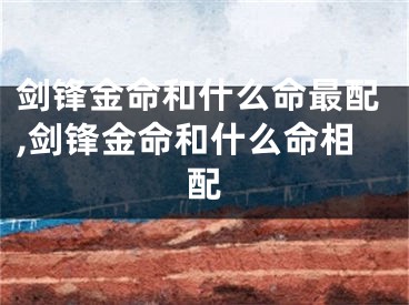 剑锋金命和什么命最配,剑锋金命和什么命相配