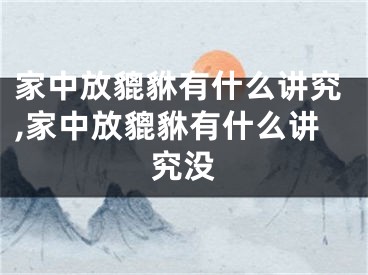 家中放貔貅有什么讲究,家中放貔貅有什么讲究没