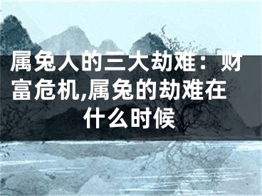 属兔人的三大劫难：财富危机,属兔的劫难在什么时候