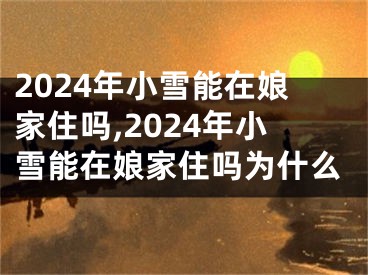 2024年小雪能在娘家住吗,2024年小雪能在娘家住吗为什么