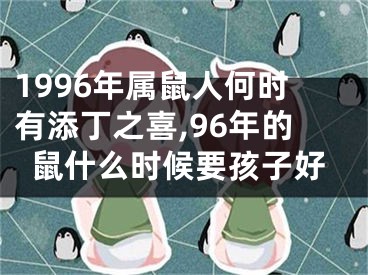 1996年属鼠人何时有添丁之喜,96年的鼠什么时候要孩子好