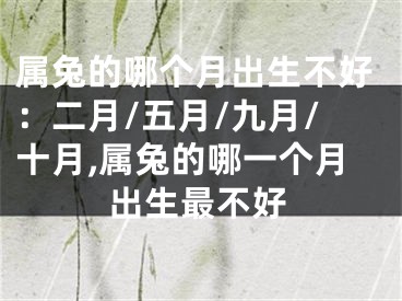 属兔的哪个月出生不好：二月/五月/九月/十月,属兔的哪一个月出生最不好