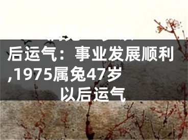 1975属兔48岁以后运气：事业发展顺利,1975属兔47岁以后运气