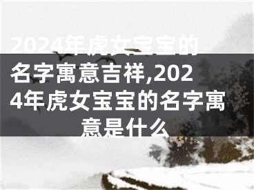 2024年虎女宝宝的名字寓意吉祥,2024年虎女宝宝的名字寓意是什么